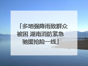 多地强降雨致群众被困 湖南消防紧急驰援抢险一线